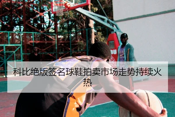 科比绝版签名球鞋拍卖市场走势持续火热