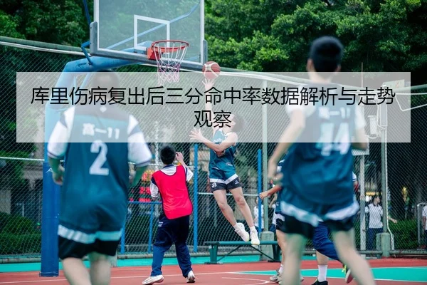 库里伤病复出后三分命中率数据解析与走势观察